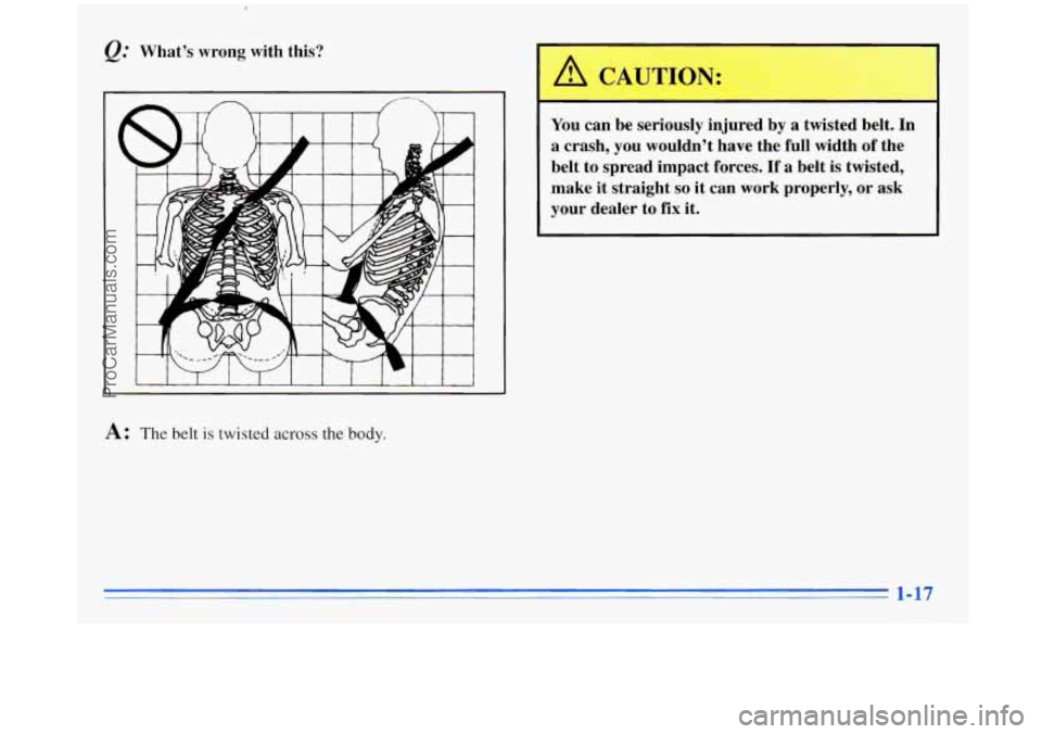 BUICK REGAL 1996  Owners Manual &.’ What’s  wrong  with  this? 
A : The belt is twisted across the body. 
You  can  be  seriously  injured  by a  twisted  belt.  In 
a  crash,  you  wouldn’t  have  the  full  width 
of the 
be