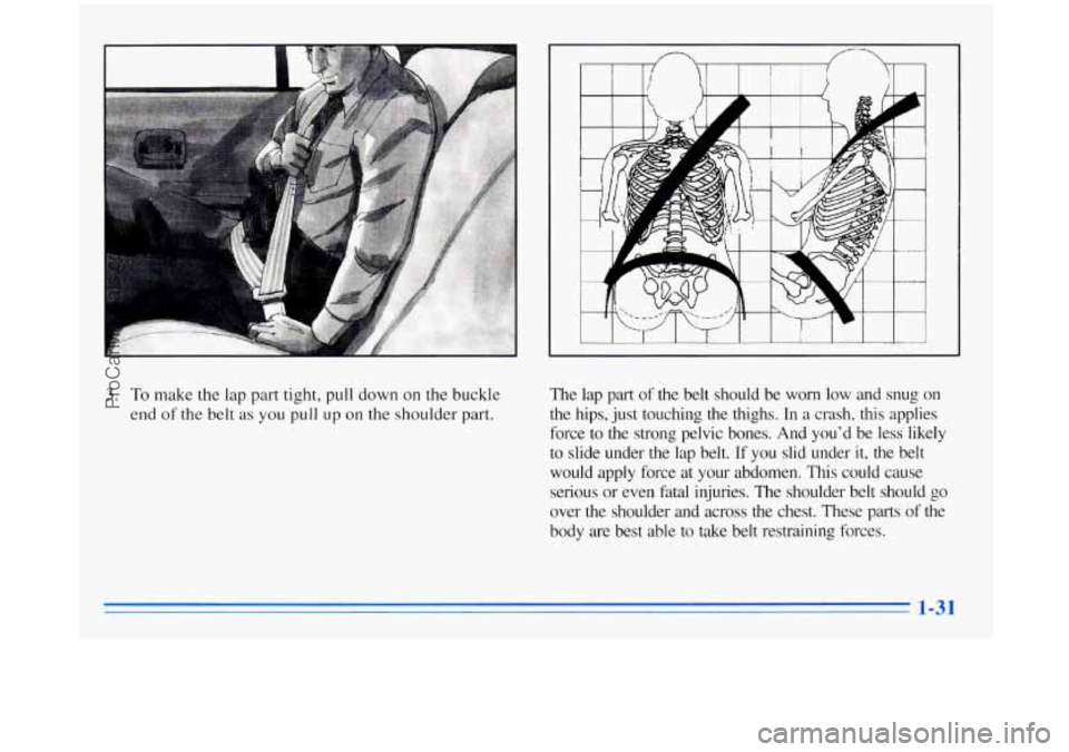BUICK REGAL 1996  Owners Manual 3. To make the lap part tight, pull down on the buckle 
end 
of the  belt as you pull up on the  shoulder  part.  The 
lap 
part of the  belt  should  be  worn  low  and  snug  on 
the  hips,  just to