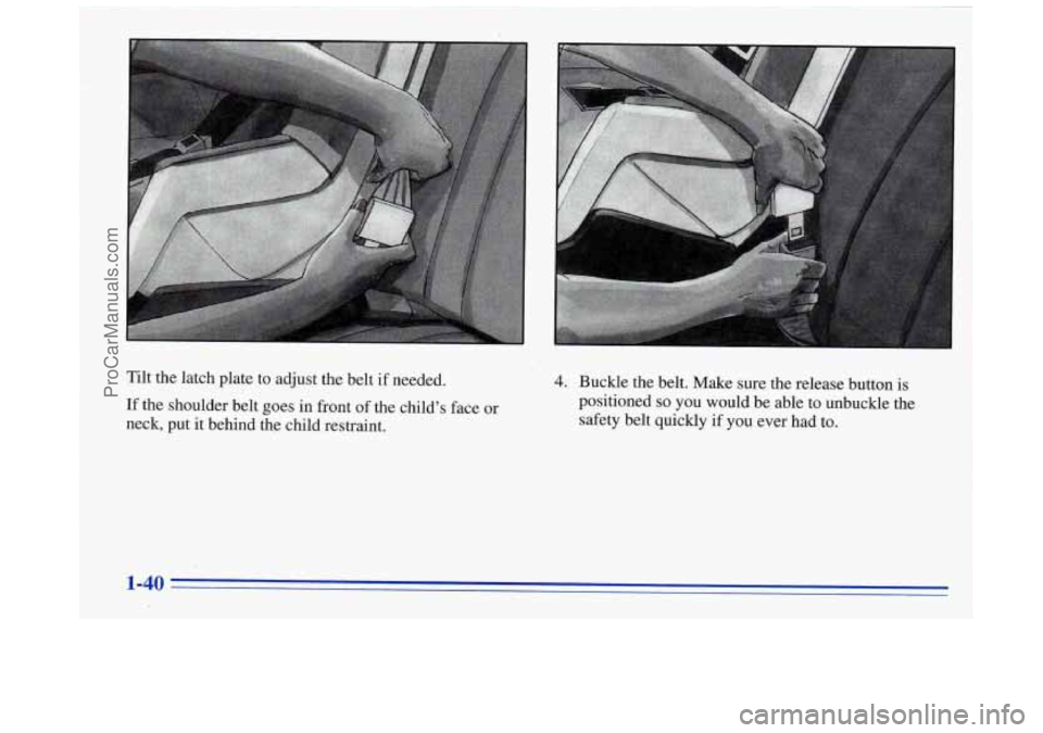 BUICK REGAL 1996  Owners Manual Tilt  the  latch  plate  to  adjust  the  belt if needed. 
If  the  shoulder  belt goes  in front  of the  childs  face  or 
neck,  put it behind  the  child  restraint. 4. Buckle  the  belt. Make su