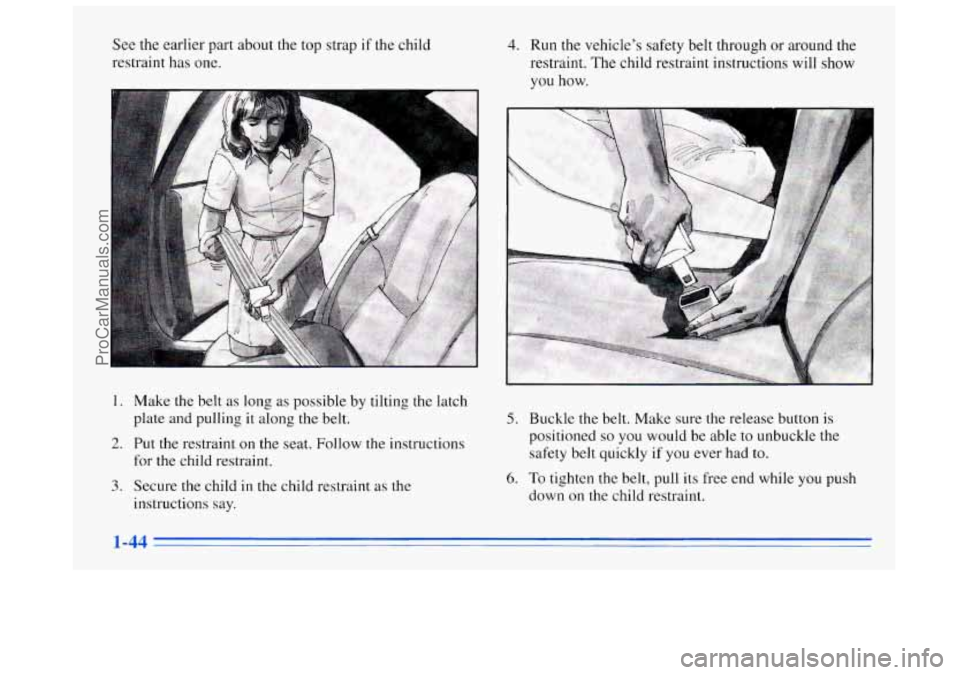 BUICK REGAL 1996  Owners Manual See the earlier  part about  the top  strap if the child 
restraint has  one. 4. Run the vehicles  safety  belt through  or around the 
restraint.  The child restraint instructions will show 
vou how