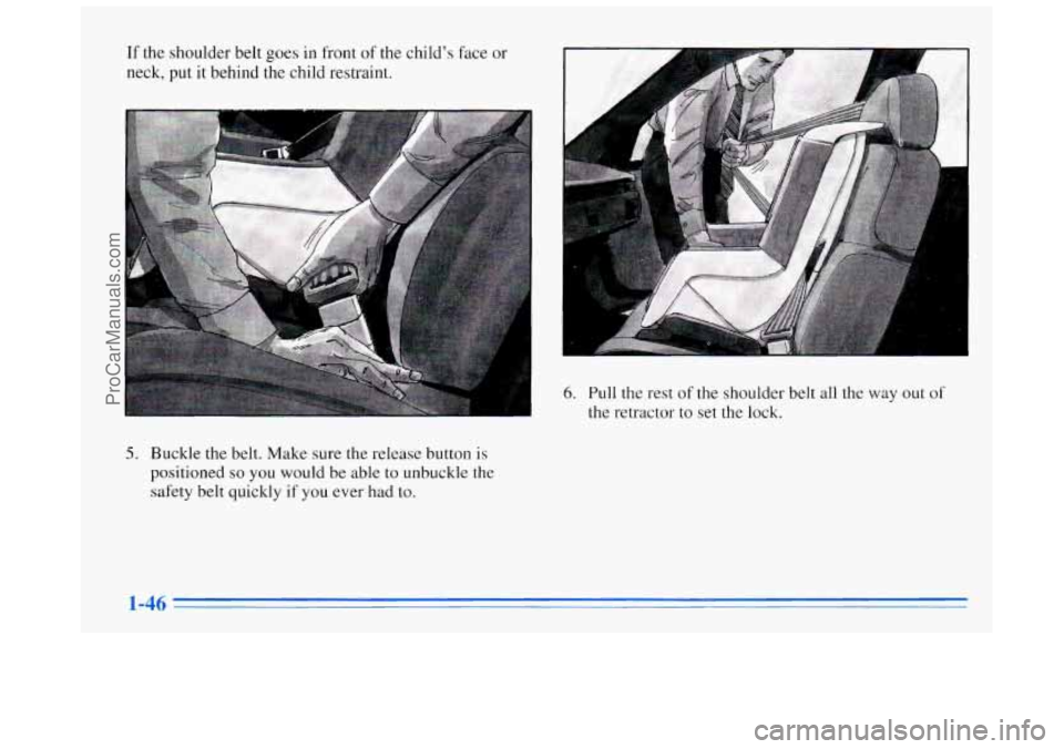 BUICK REGAL 1996  Owners Manual If the shoulder belt goes in front of the child’s face  or 
neck, 
put it behind the child  restraint. 
A 
6. Pull the rest of the shoulder  belt all the  way out of 
the retractor  to set the lock.