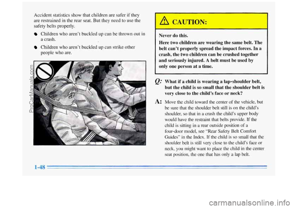 BUICK REGAL 1996 Owners Manual Accident statistics show that children are safer if they
are restrained in the rear seat. But
they need to use the
safety belts properly.
Children who aren’t buckled up can be thrown out BUICK REGAL 1996 Owners Manual Accident statistics show that children are safer if they
are restrained in the rear seat. But
they need to use the
safety belts properly.
Children who aren’t buckled up can be thrown out