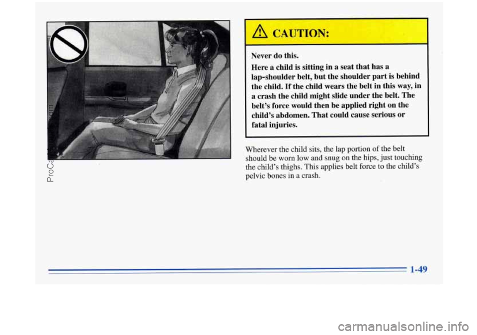BUICK REGAL 1996  Owners Manual Never do this. 
Here  a  child is sitting  in  a  seat  that has  a 
lap-shoulder  belt, but  the  shoulder  part is behind 
the  child. 
If the child wears  the belt  in this  way,  in 
a  crash  the