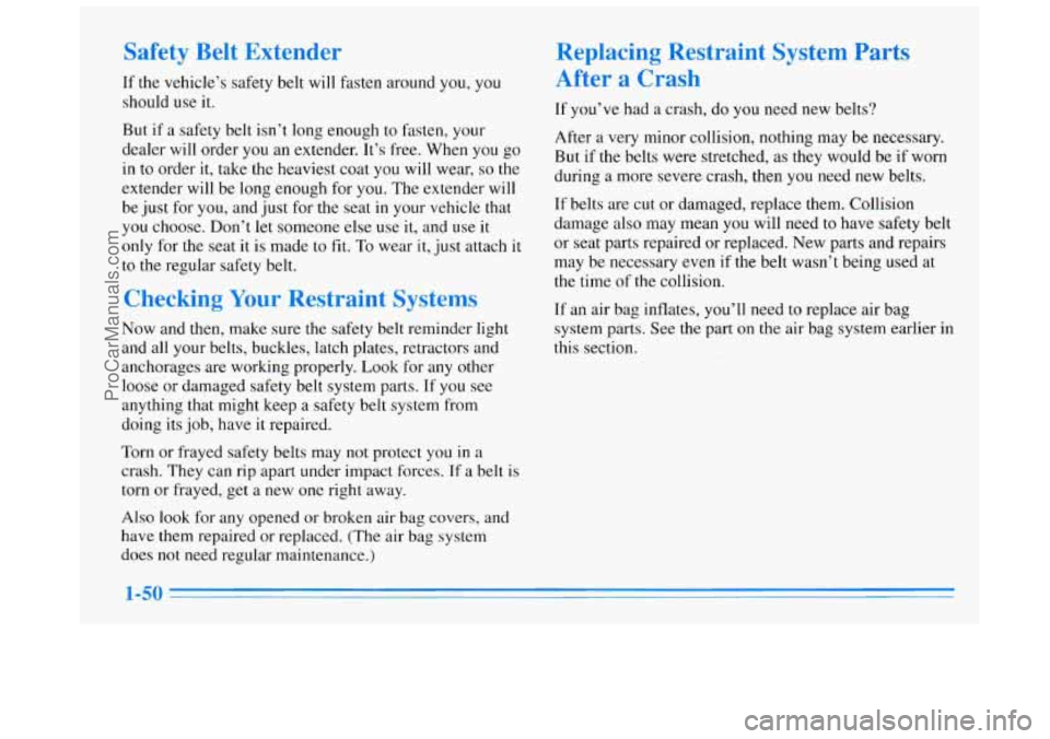 BUICK REGAL 1996 Owners Manual Safety Belt Extender
If the vehicle’s safety belt will fasten around you, you
should use it.
But if a safety belt isn’t long enough to fasten, your
dealer will order you an extender BUICK REGAL 1996 Owners Manual Safety Belt Extender
If the vehicle’s safety belt will fasten around you, you
should use it.
But if a safety belt isn’t long enough to fasten, your
dealer will order you an extender