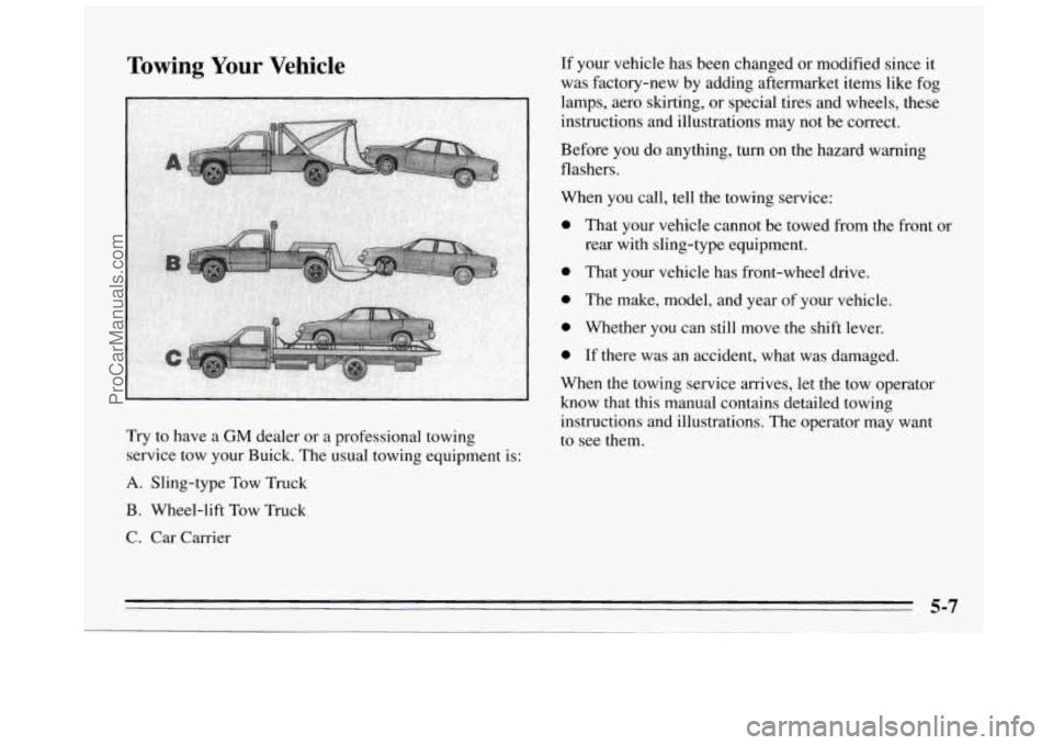 BUICK REGAL 1995  Owners Manual Towing Your Vehicle 
Try to have a GM dealer or a professional towing 
service tow your Buick.  The usual towing equipment is: 
A. Sling-type  Tow Truck 
B.  Wheel-lift  Tow Truck 
C.  Car  Carrier 
I