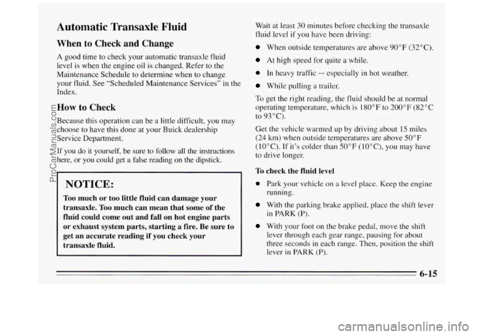 BUICK REGAL 1995  Owners Manual Automatic Transaxle Fluid 
When to Check and Change 
A good  time to check your  automatic  transaxle  fluid 
level is when the  engine oil is changed.  Refer to the 
Maintenance  Schedule 
to determi