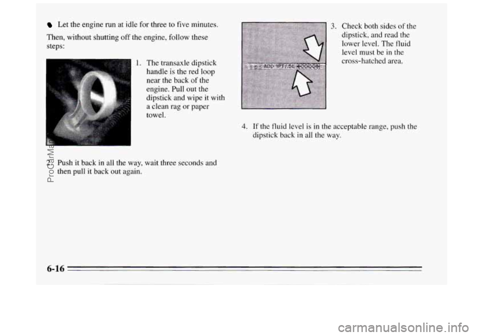 BUICK REGAL 1995  Owners Manual Let the engine  run at idle for three to five  minutes. 
Then, without shutting 
off the  engine,  follow these 
steps: 
1. The  transaxle dipstick 
handle  is the  red  loop 
near the back 
of the 
e