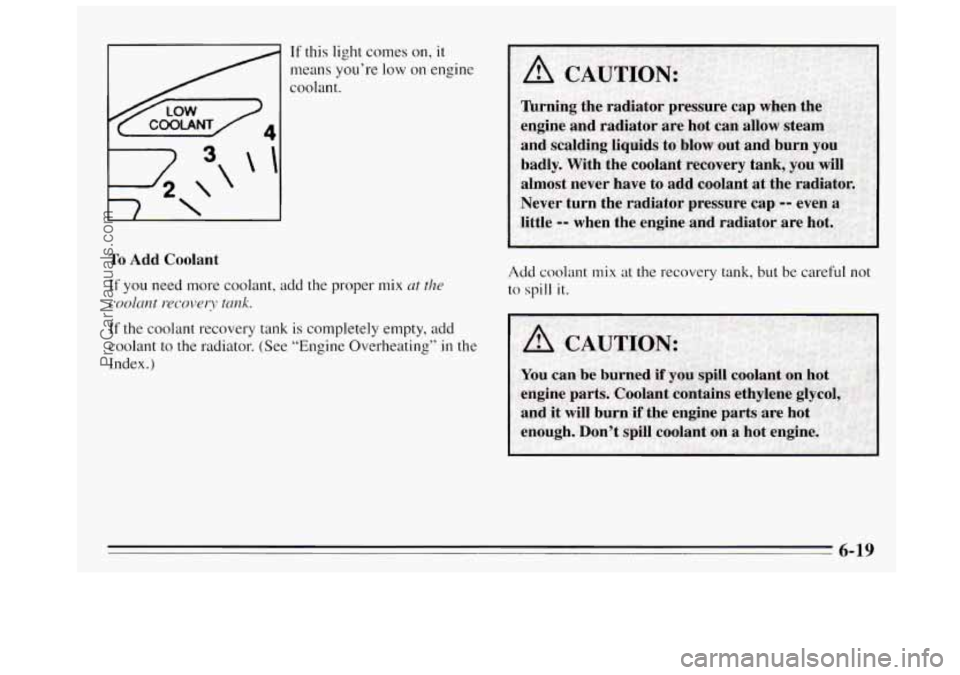 BUICK REGAL 1995  Owners Manual To Add Coolant 
If this light comes on, it 
means you’re low on engine 
coolant. 
If you  need  more coolant,  add the proper mix at the 
coolant  recovery  tank. 
If the coolant recovery  tank  is 