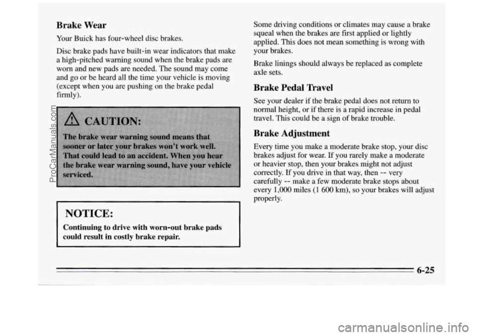 BUICK REGAL 1995  Owners Manual Brake Wear 
Your Buick  has  four-wheel  disc  brakes. 
Disc  brake  pads have  built-in  wear indicators  that make 
a  high-pitched  warning sound when  the  brake pads  are 
worn and  new pads  are