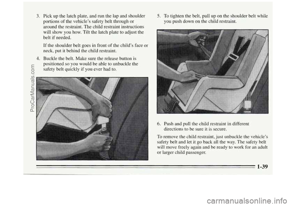BUICK REGAL 1995  Owners Manual 3. Pick up the latch plate,  and run the  lap and shoulder 
portions 
of the vehicles  safety belt through or 
around the restraint.  The child restraint instructions 
will show 
you how.  Tilt the l