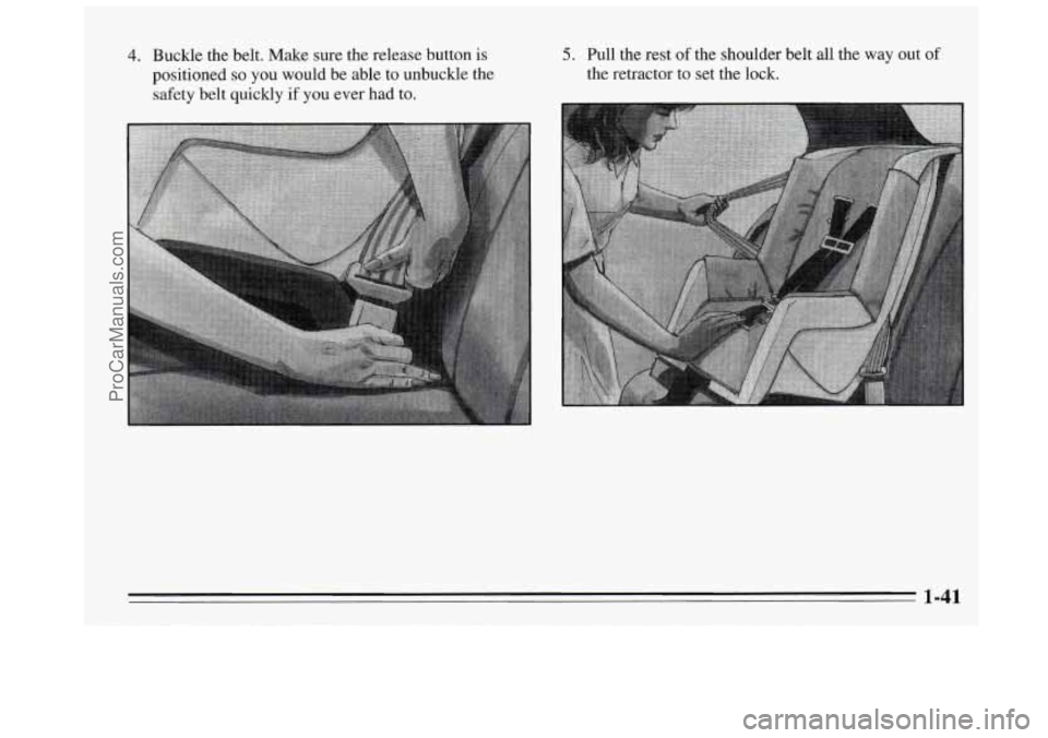 BUICK REGAL 1995  Owners Manual 4. Buckle the belt. Make sure the release button  is 
positioned 
so you would be able  to unbuckle  the 
safety belt quickly 
if you ever had to. 
5. Pull the rest of the shoulder belt all the  way  