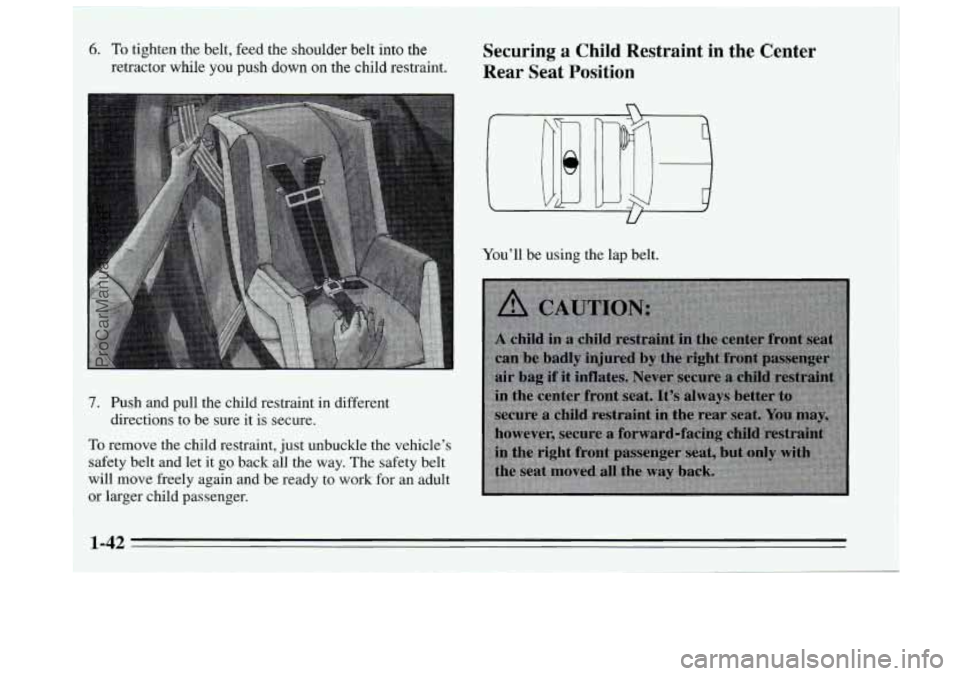 BUICK REGAL 1995  Owners Manual 6. To tighten the belt, feed the shoulder  belt into  the 
retractor while  you push 
down on the  child  restraint. 
Securing a Child Restraint in the Center 
Rear  Seat  Position 
7. Push and  pull 