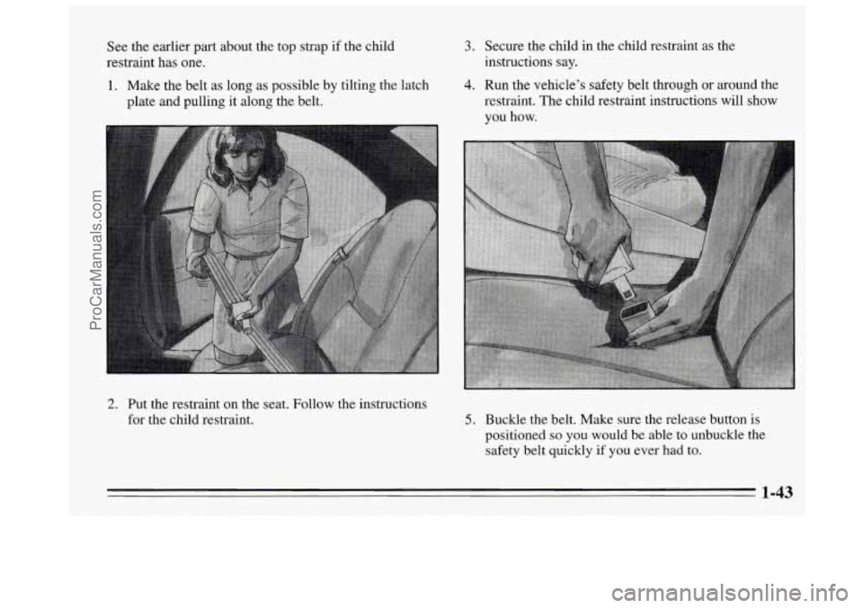 BUICK REGAL 1995  Owners Manual See the earlier part about the top  strap if the child 
restraint has one. 
1.  Make  the belt  as long as possible  by tilting the latch 
plate  and pulling 
it along the belt. 
3. Secure the child  