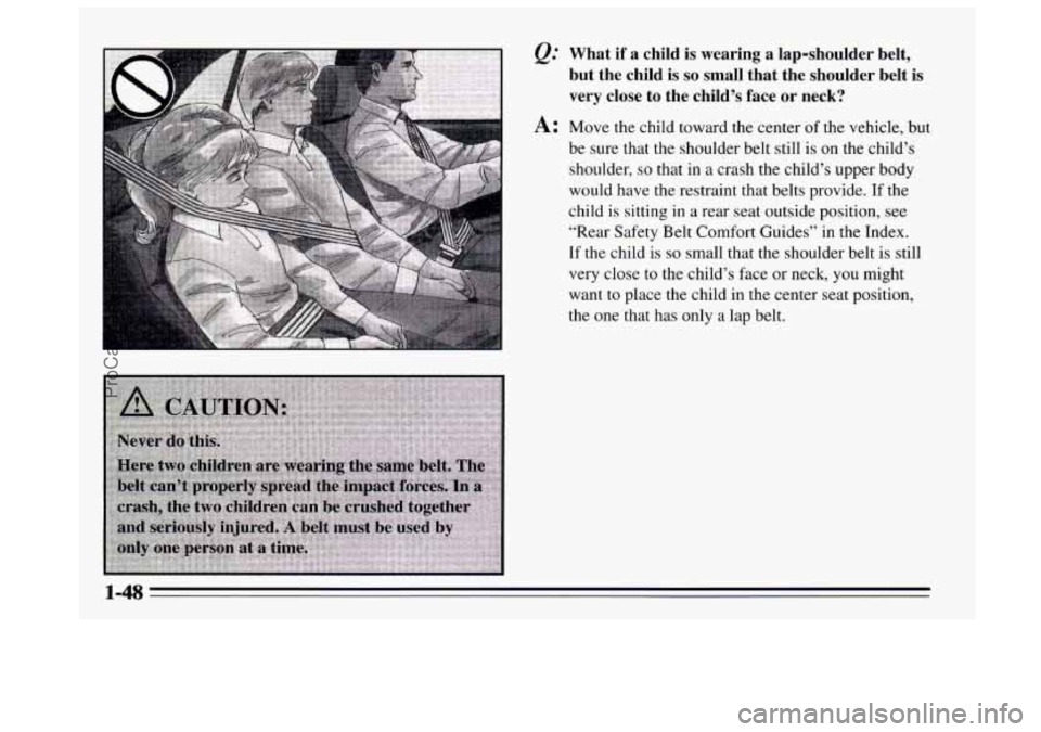 BUICK REGAL 1995  Owners Manual &= What  if  a  child is wearing  a  lap-shoulder  belt, 
but  the  child  is 
so small  that  the  shoulder  belt  is 
very  close  to the  child’s  face or neck? 
A: Move the child toward the cent