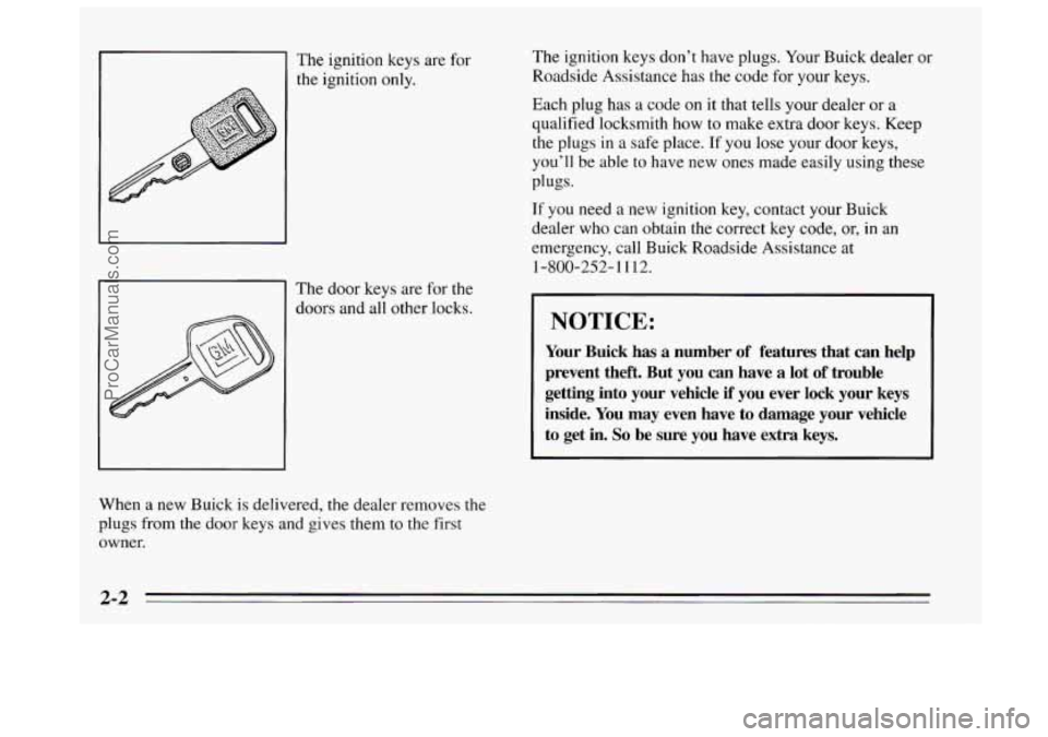 BUICK REGAL 1995  Owners Manual I The ignition keys are  for 
-1 The door keys  are  for the 
The ignition keys  don’t have plugs.  Your Buick dealer or 
Roadside Assistance has the code  for your keys. 
Each  plug has a  code 
on