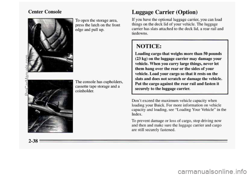 BUICK REGAL 1995 Owners Manual Center Console
To open the storage area,
press the latch
on the front
edge and pull up.
The console has cupholders,
cassette tape storage and a
coinholder.
Luggage Carrier (Option)
If you BUICK REGAL 1995 Owners Manual Center Console
To open the storage area,
press the latch
on the front
edge and pull up.
The console has cupholders,
cassette tape storage and a
coinholder.
Luggage Carrier (Option)
If you