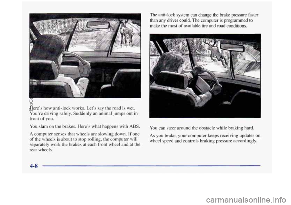 BUICK REGAL 1997  Owners Manual I 1 
Here’s how anti-lock  works. Let’s  say the road  is wet. 
You’re  driving safely.  Suddenly 
an animal jumps out in 
front of you. 
You  slam  on the brakes. Here’s what  happens with 
A