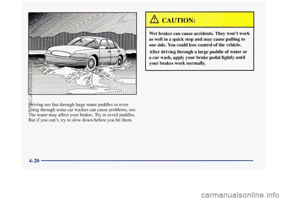 BUICK REGAL 1997  Owners Manual I . . . . . . . . . . . 
Driving too fast through large water puddles  or even 
going through  some car washes can cause problems, too. 
The  water  may affect your brakes.  Try to avoid puddles. 
But