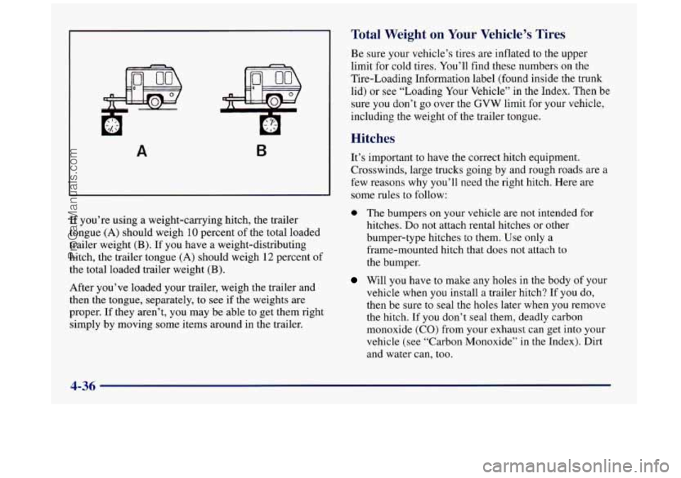 BUICK REGAL 1997 Owners Manual A B
If you’re using a weight-carrying hitch, the trailer
tongue (A) should weigh
10 percent of the total loaded
trailer weight
(B). If you have a weight-distributing
hitch, the trailer BUICK REGAL 1997 Owners Manual A B
If you’re using a weight-carrying hitch, the trailer
tongue (A) should weigh
10 percent of the total loaded
trailer weight
(B). If you have a weight-distributing
hitch, the trailer