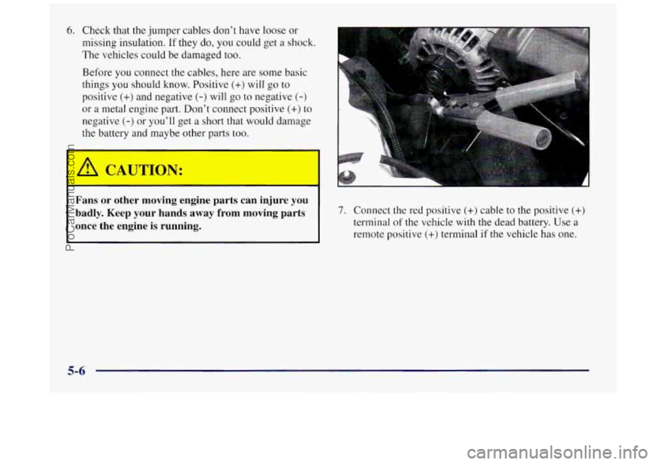 BUICK REGAL 1997  Owners Manual 6. Check that the  jumper  cables  don’t have loose  or 
missing insulation. 
If they  do, you could  get a shock. 
The  vehicles could be damaged too. 
Before  you connect  the cables,  here are  s