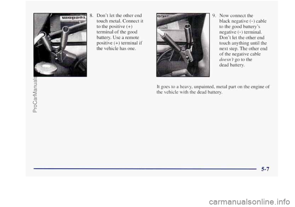 BUICK REGAL 1997  Owners Manual I 
8. Don’t let the  other  end 
touch  metal.  Connect 
it 
to the positive (+) 
terminal of the good 
battery.  Use 
a remote 
positive 
(+) terminal if 
the  vehicle  has  one. 
9. Now  connect  