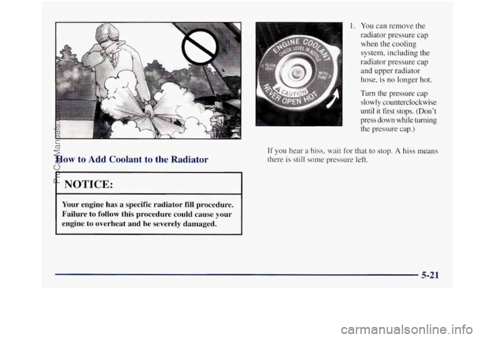 BUICK REGAL 1997  Owners Manual How to  Add  Coolant to the Radiator 
I NOTICE: 
Your engine  has  a  specific  radiator fill procedure. 
Failure 
to follow  this  procedure  could  cause  your 
engine  to  overheat  and  be  severe