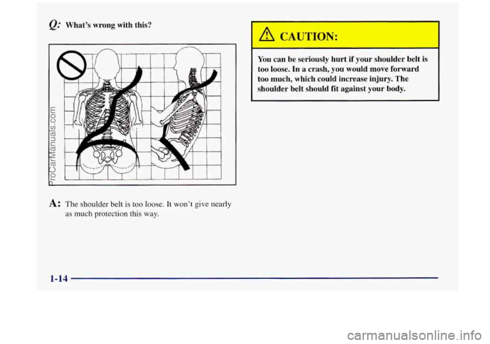 BUICK REGAL 1997  Owners Manual @ What’s  wrong  with  this? 
A: The  shoulder belt is too loose. It won’t give nearly 
as 
much protection this  way. 
You can be  seriously  hurt  if  your  shoulder  belt  is 
too  loose.  In a