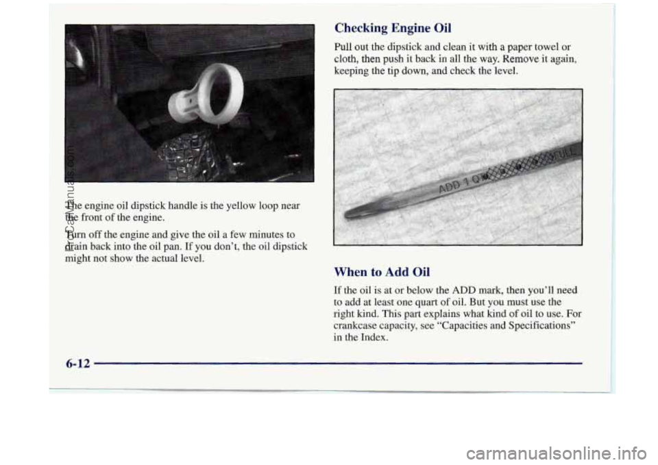 BUICK REGAL 1997  Owners Manual The  engine  oil  dipstick  handle  is  the  yellow  loop near 
the  front  of 
the engine. 
Turn  off the  engine  and  give  the  oil  a  few minutes  to 
drain  back  into  the  oil  pan.  If you  