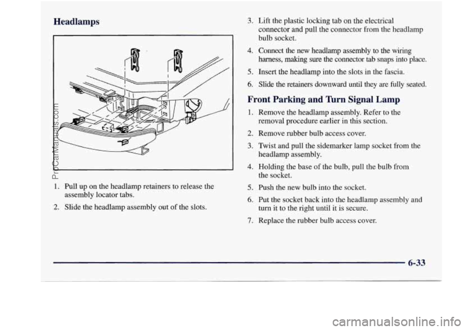 BUICK REGAL 1997  Owners Manual Headlamps 
1. Pull up on  the  headlamp  retainers  to  release  the 
2. Slide  the  headlamp  assembly  out of the  slots. 
assembly  locator  tabs. 
3. Lift the  plastic  locking  tab on the 
electr