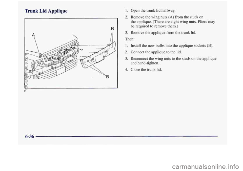 BUICK REGAL 1997  Owners Manual Trunk Lid  Applique 1. 
2. 
A 
B 
3. 
Open the trunk  lid halfway. 
Remove the wing nuts 
(A) from  the studs on 
the applique. (There  are  eight wing nuts. Pliers  may 
be required to  remove  them.
