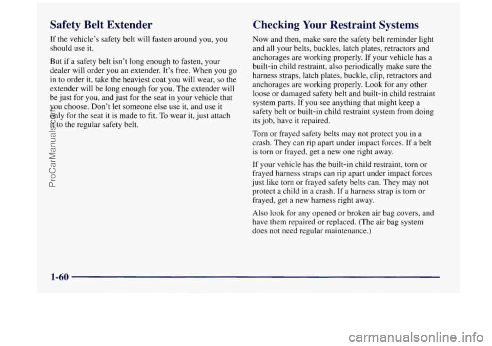 BUICK REGAL 1997 Owners Manual Safety Belt Extender
If the vehicle’s safety belt will fasten around you, you
should use
it.
But if a safety belt isn’t long enough to fasten, your
dealer will order you an extender BUICK REGAL 1997 Owners Manual Safety Belt Extender
If the vehicle’s safety belt will fasten around you, you
should use
it.
But if a safety belt isn’t long enough to fasten, your
dealer will order you an extender