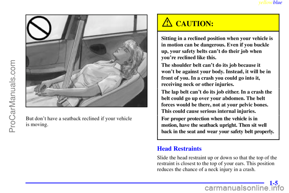 BUICK REGAL 1999  Owners Manual yellowblue     
1-5
But dont have a seatback reclined if your vehicle 
is moving.
CAUTION:
Sitting in a reclined position when your vehicle is
in motion can be dangerous. Even if you buckle
up, your 