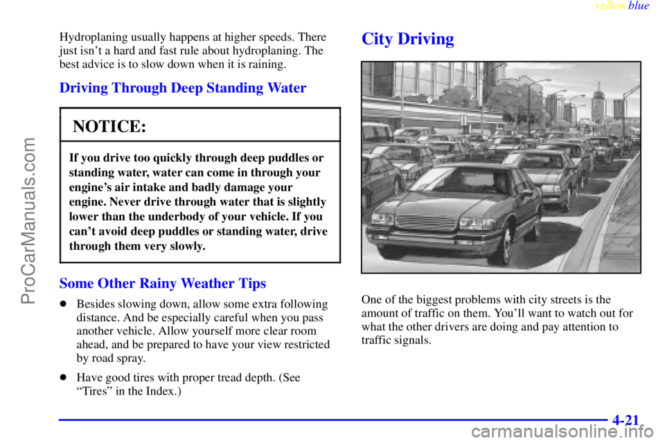 BUICK REGAL 1999 Owners Manual yellowblue
4-21
Hydroplaning usually happens at higher speeds. There
just isnt a hard and fast rule about hydroplaning. The
best advice is to slow down when it is raining.
Driving Through Deep S BUICK REGAL 1999 Owners Manual yellowblue
4-21
Hydroplaning usually happens at higher speeds. There
just isnt a hard and fast rule about hydroplaning. The
best advice is to slow down when it is raining.
Driving Through Deep S