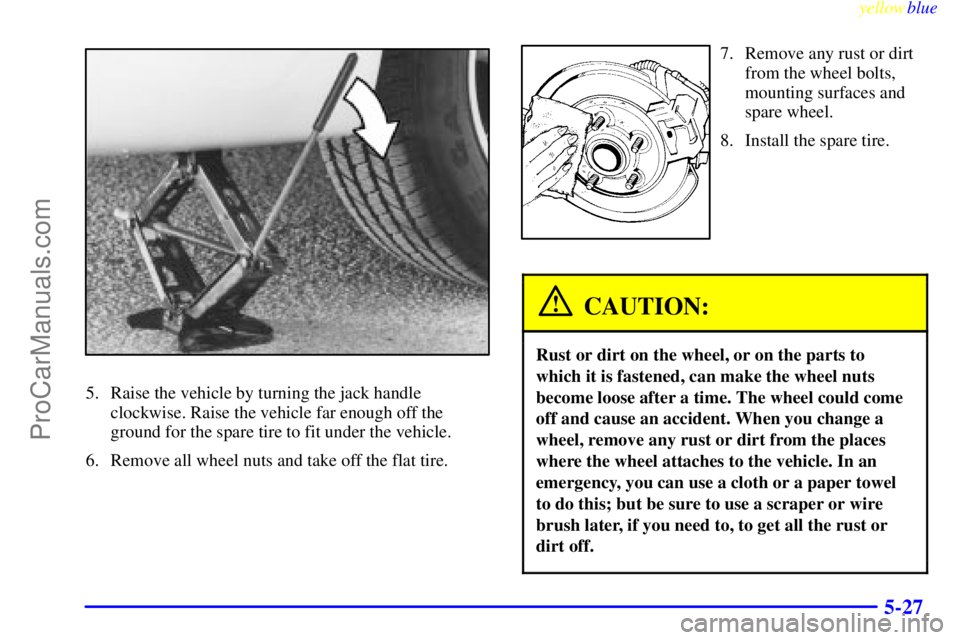 BUICK REGAL 1999  Owners Manual yellowblue     
5-27
5. Raise the vehicle by turning the jack handle
clockwise. Raise the vehicle far enough off the
ground for the spare tire to fit under the vehicle.
6. Remove all wheel nuts and ta