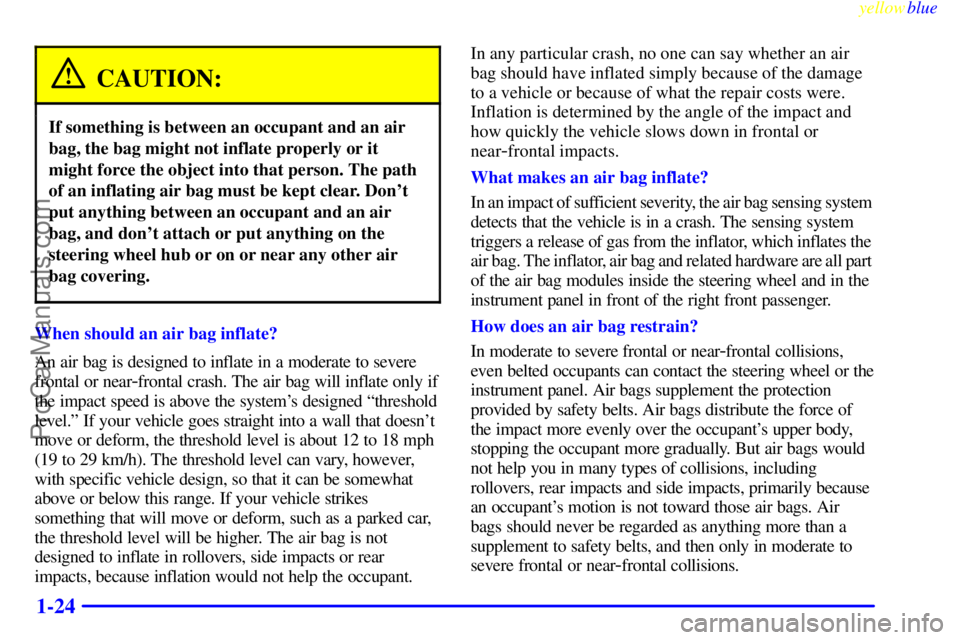 BUICK REGAL 1999  Owners Manual yellowblue     
1-24
CAUTION:
If something is between an occupant and an air
bag, the bag might not inflate properly or it
might force the object into that person. The path
of an inflating air bag mus