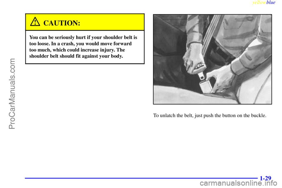 BUICK REGAL 1999  Owners Manual yellowblue     
1-29
CAUTION:
You can be seriously hurt if your shoulder belt is
too loose. In a crash, you would move forward
too much, which could increase injury. The
shoulder belt should fit again