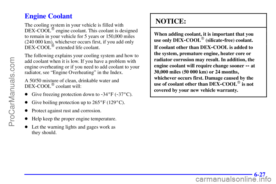 BUICK REGAL 2001 Owners Manual 6-27
Engine Coolant
The cooling system in your vehicle is filled with
DEX
-COOL engine coolant. This coolant is designed
to remain in your vehicle for 5 years or 150,000 miles
(240 000 km), whichever BUICK REGAL 2001 Owners Manual 6-27
Engine Coolant
The cooling system in your vehicle is filled with
DEX
-COOL engine coolant. This coolant is designed
to remain in your vehicle for 5 years or 150,000 miles
(240 000 km), whichever