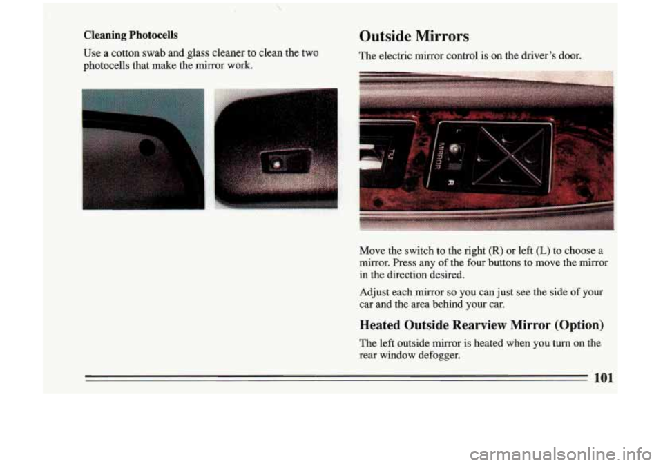 BUICK RIVIERA 1993  Owners Manual Cleaning Photocells 
Use  a  cotton  swab  and  glass  cleaner to clean  the two 
photocells  that  make  the mirror  work. 
Outside Mirrors 
The  electric  mirror  control  is  on the  drivers  door