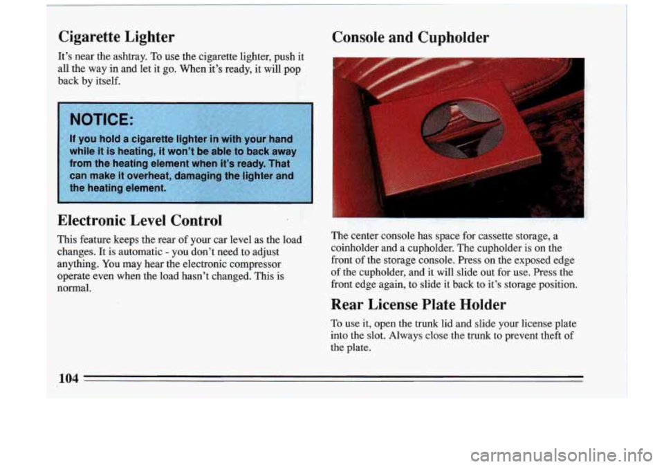 BUICK RIVIERA 1993  Owners Manual Cigarette  Lighter Console  and  Cupholder 
It’s  near  the  ashtray. To use the  cigarette  lighter,  push  it 
all  the  way  in  and  let  it  go.  When  it’s  ready,  it will  pop 
back  by  i