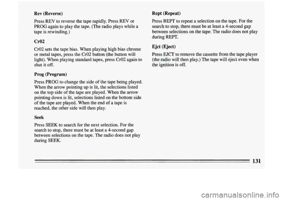 BUICK RIVIERA 1993  Owners Manual Rev (Reverse) 
Press  REV  to reverse  the  tape rapidly.  Press  REV  or 
PROG  again  to  play  the  tape.  (The radio  plays  while  a 
tape  is rewinding.) 
Cr02 
Cr02  sets  the  tape  bias. When