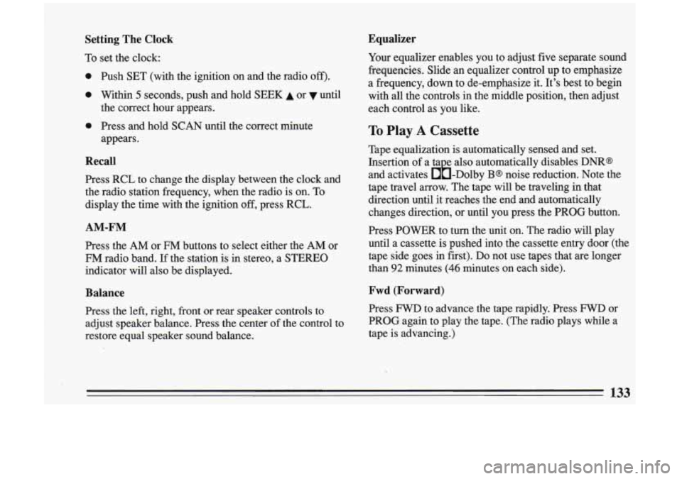 BUICK RIVIERA 1993  Owners Manual Setting The Clock 
To set the  clock: 
0 
0 
0 
Push  SET  (with  the  ignition  on  and  the  radio off). 
Within 5 seconds,  push  and  hold  SEEK A or  until 
the  correct  hour  appears. 
Press  a