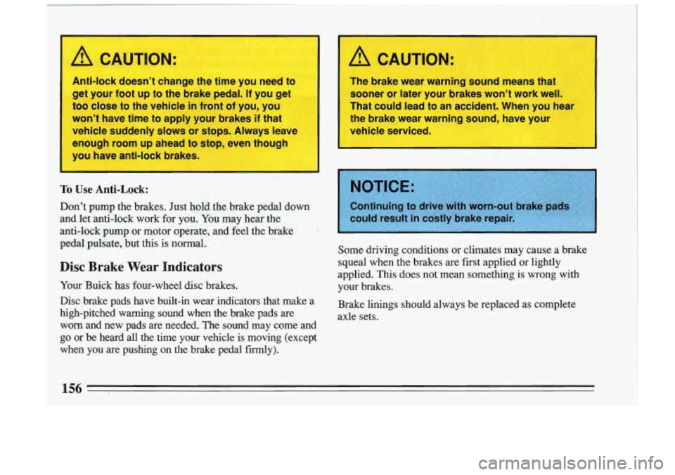 BUICK RIVIERA 1993  Owners Manual I A CAUTION: 
Anti-lock doesn’t change the time  you need  to 
get your  foot up 
to the brake  pedal. If you get 
too close  to the vehicle in front  of you,  you 
won’t  have time to apply your 