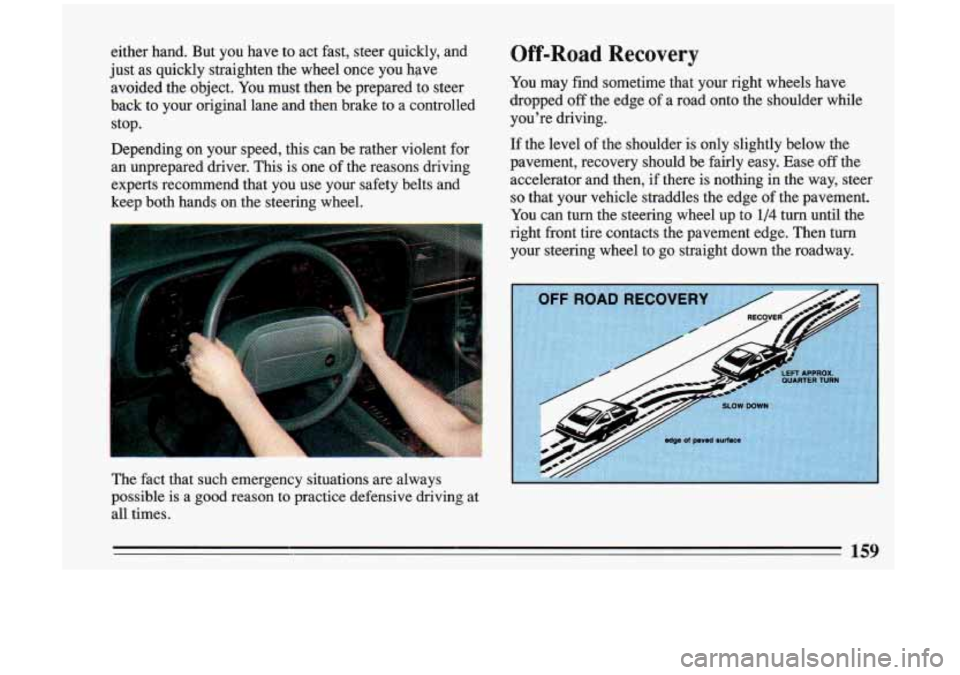BUICK RIVIERA 1993  Owners Manual either  hand.  But you have  to act fast,  steer  quickly,  and 
just  as  quickly  straighten  the  wheel  once 
you have 
avoided  the  object.  You must  then  be  prepared  to  steer 
back  to you