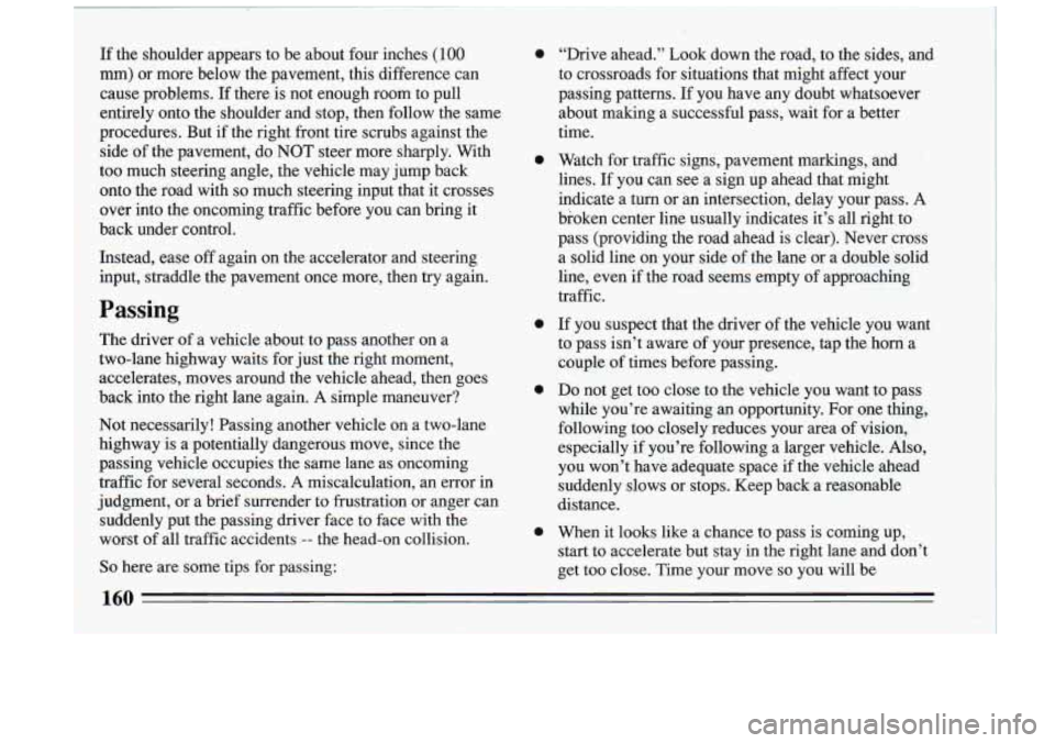 BUICK RIVIERA 1993  Owners Manual If the  shoulder  appears  to  be  about  four  inches (100 
mm)  or  more  below  the  pavement,  this  difference  can 
cause  problems. 
If there  is  not  enough  room  to  pull 
entirely  onto  t