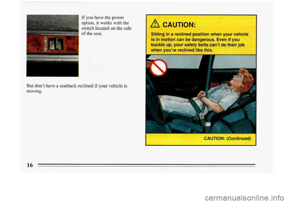 BUICK RIVIERA 1993  Owners Manual If you  have the power 
option,  it  works  with  the  switch  located 
on the  side 
of the  seat. 
But  don’t  have  a  seatback  reclined 
if your vehicle  is 
moving. 
A CAUTION: 
Sitting  in a 