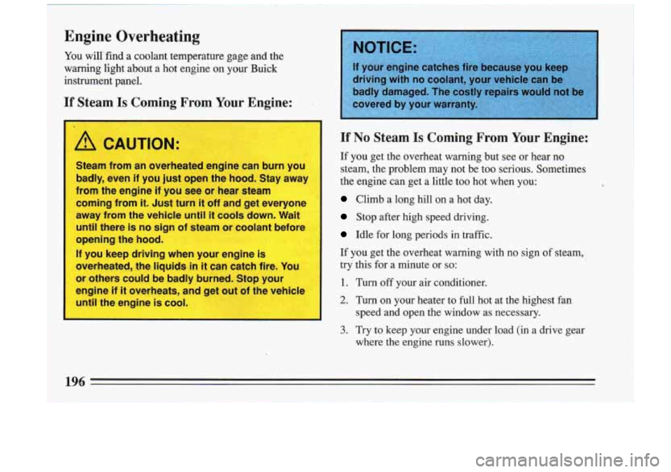 BUICK RIVIERA 1993 Owners Manual Engine Overheating
You willi find a coolant temperature gage and the
warning light about a hot engine on your Buick
instrument panel.
If Steam Is Coming From Your Engine:
I
A CAUTION BUICK RIVIERA 1993 Owners Manual Engine Overheating
You willi find a coolant temperature gage and the
warning light about a hot engine on your Buick
instrument panel.
If Steam Is Coming From Your Engine:
I
A CAUTION