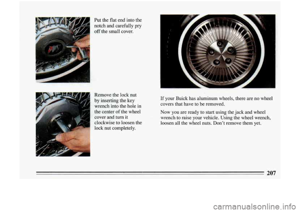 BUICK RIVIERA 1993  Owners Manual Put  the  flat  end  into  the 
notch  and  carefully  pry  off  the  small  cover. 
Remove  the lock  nut 
by inserting  the key 
, wrench  into the ,hole in 
the:  center  of the  wheel 
‘I’ ,co