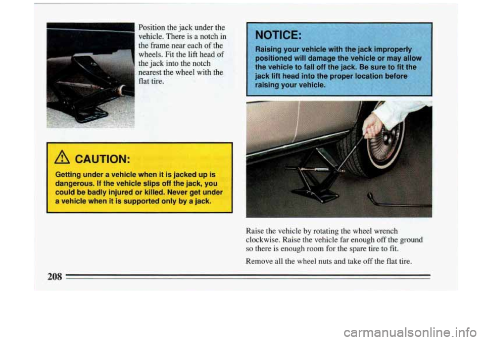 BUICK RIVIERA 1993  Owners Manual -1 Position the jack  under  the 
3 
vehicle.  There  is a notch in 
thk frame near  each of the 
A CAUTION: 
Getting  under  a  vehicle  when  it  is jacked  up  is 
dangerous. 
If the  vehicle  slip