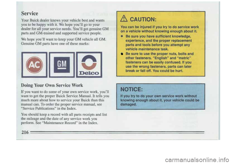 BUICK RIVIERA 1993  Owners Manual A CAUTION: I 
You can  be  injured if you  try  to do service work 
on  a vehicle without knowing enough about 
it. I 
@ Be  sure you  have sufficient knowledge, 
experience,  and  the proper replacem