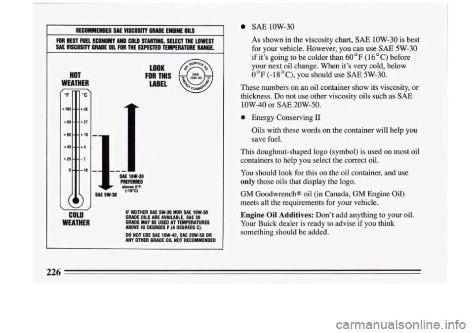 BUICK RIVIERA 1993  Owners Manual RECOMMENDED SAE VISCOSITY  BRADE  ENGINE: OILS 
FOR BEST FUEL  ECONOMY  AND COW STARTlW6, SELECT  THE LOWEST 
SAE  VISCOSITY  GRADE OIL FOR  THE  EXPECTED  TEMPERATURE  RANGE. 
HOT 
WEATHER r 
"F 
-10
